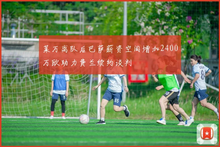 莱万离队后巴萨薪资空间增加2400万欧助力费兰续约谈判