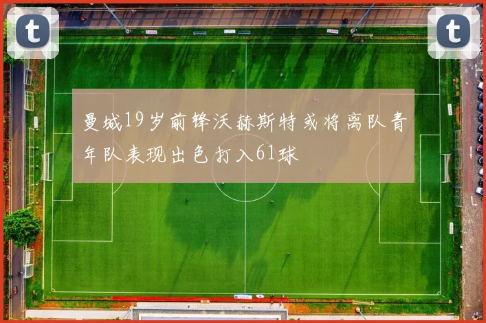 曼城19岁前锋沃赫斯特或将离队青年队表现出色打入61球