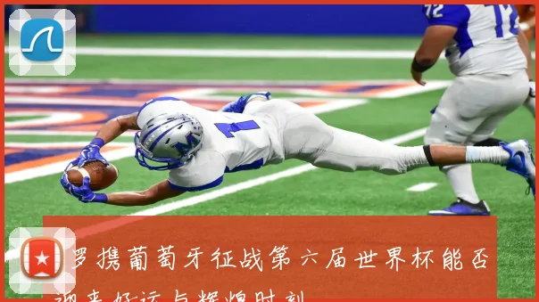 C罗携葡萄牙征战第六届世界杯能否迎来好运与辉煌时刻