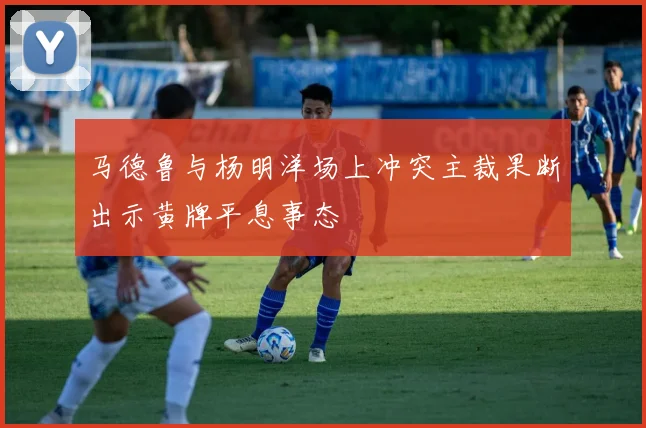 马德鲁与杨明洋场上冲突主裁果断出示黄牌平息事态
