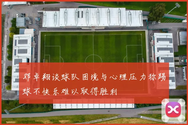 邓卓翔谈球队困境与心理压力称踢球不快乐难以取得胜利