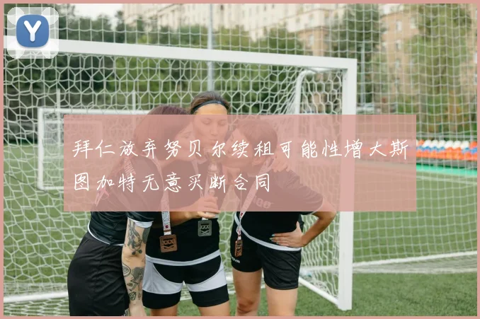 拜仁放弃努贝尔续租可能性增大斯图加特无意买断合同