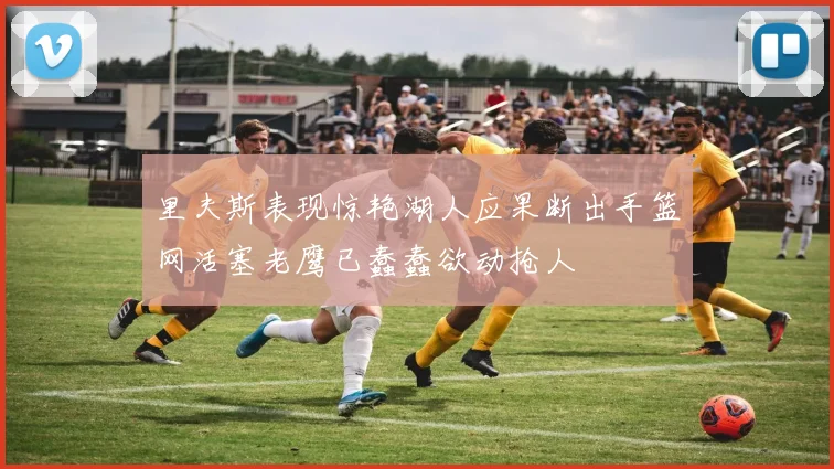 里夫斯表现惊艳湖人应果断出手篮网活塞老鹰已蠢蠢欲动抢人