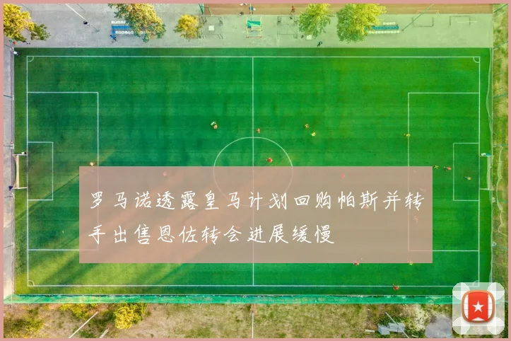 罗马诺透露皇马计划回购帕斯并转手出售恩佐转会进展缓慢