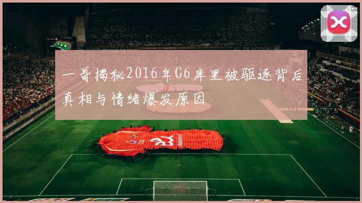 一哥揭秘2016年G6库里被驱逐背后真相与情绪爆发原因