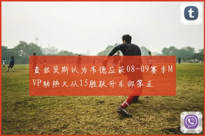 查尔莫斯认为韦德应获08-09赛季MVP助热火从15胜跃升东部第五