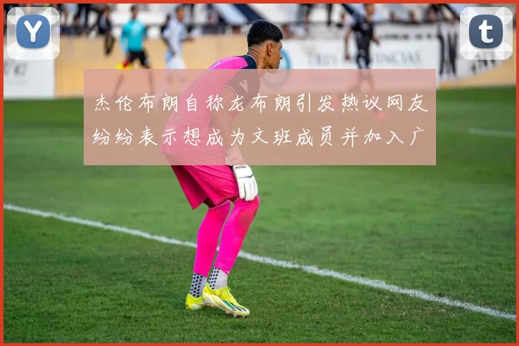杰伦布朗自称龙布朗引发热议网友纷纷表示想成为文班成员并加入广东宏远