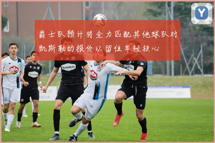 爵士队预计将全力匹配其他球队对凯斯勒的报价以留住年轻核心