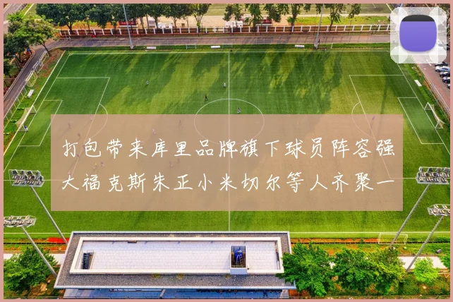 打包带来库里品牌旗下球员阵容强大福克斯朱正小米切尔等人齐聚一堂