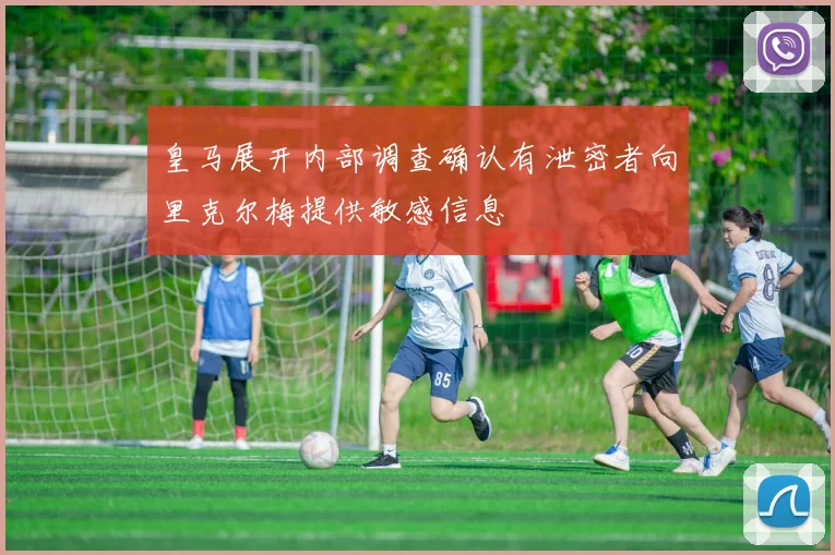 皇马展开内部调查确认有泄密者向里克尔梅提供敏感信息