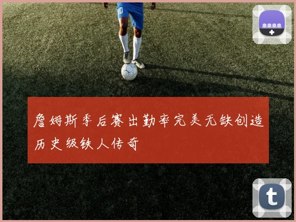 詹姆斯季后赛出勤率完美无缺创造历史级铁人传奇