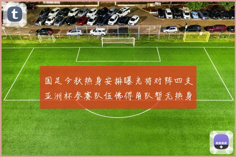 国足今秋热身安排曝光将对阵四支亚洲杯参赛队伍佛得角队暂无热身计划