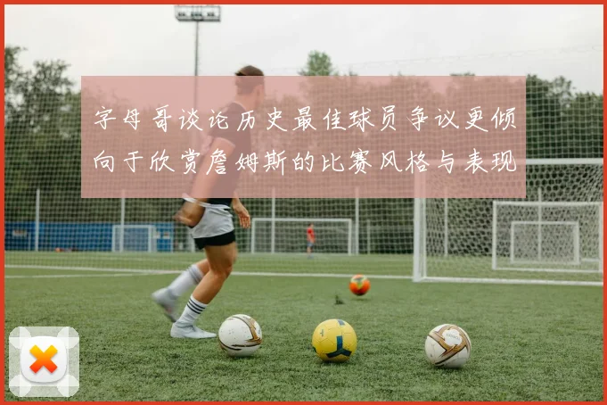 字母哥谈论历史最佳球员争议更倾向于欣赏詹姆斯的比赛风格与表现