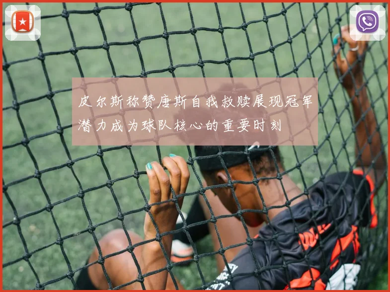 皮尔斯称赞唐斯自我救赎展现冠军潜力成为球队核心的重要时刻